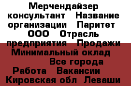 Мерчендайзер-консультант › Название организации ­ Паритет, ООО › Отрасль предприятия ­ Продажи › Минимальный оклад ­ 25 000 - Все города Работа » Вакансии   . Кировская обл.,Леваши д.